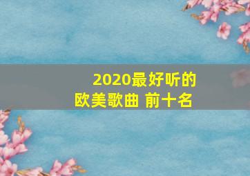 2020最好听的欧美歌曲 前十名